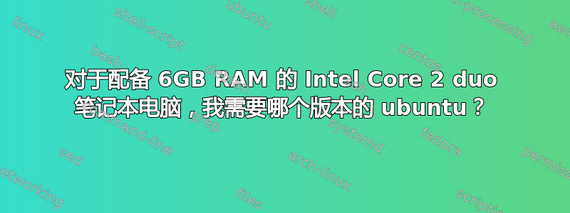 对于配备 6GB RAM 的 Intel Core 2 duo 笔记本电脑，我需要哪个版本的 ubuntu？