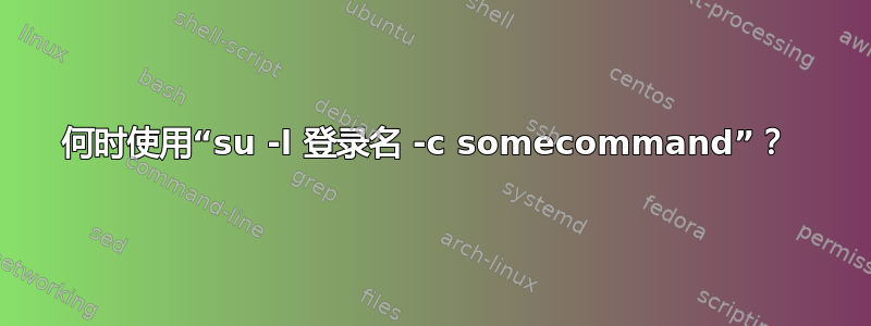 何时使用“su -l 登录名 -c somecommand”？ 