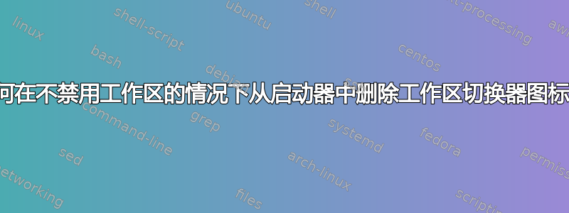 如何在不禁用工作区的情况下从启动器中删除工作区切换器图标？