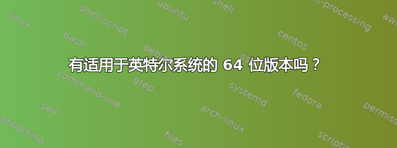 有适用于英特尔系统的 64 位版本吗？