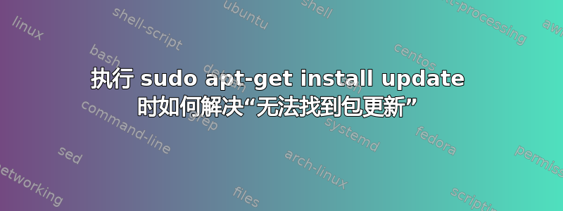 执行 sudo apt-get install update 时如何解决“无法找到包更新”