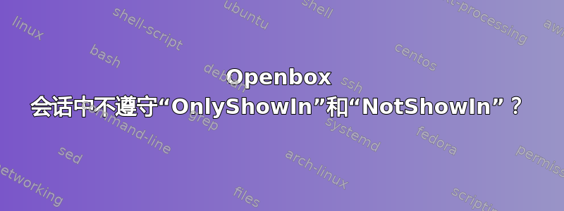 Openbox 会话中不遵守“OnlyShowIn”和“NotShowIn”？