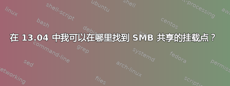 在 13.04 中我可以在哪里找到 SMB 共享的挂载点？