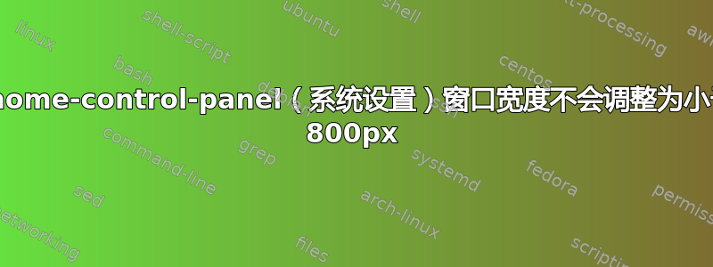 gnome-control-panel（系统设置）窗口宽度不会调整为小于 800px