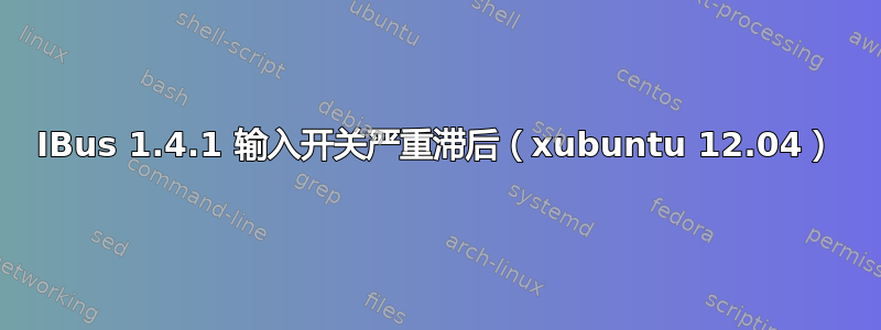 IBus 1.4.1 输入开关严重滞后（xubuntu 12.04）