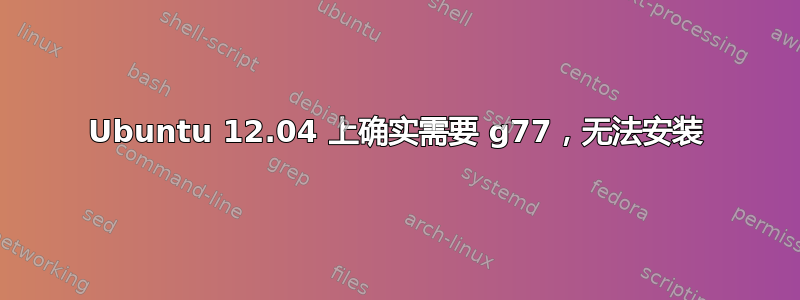 Ubuntu 12.04 上确实需要 g77，无法安装