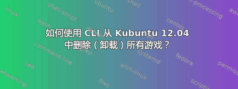 如何使用 CLI 从 Kubuntu 12.04 中删除（卸载）所有游戏？