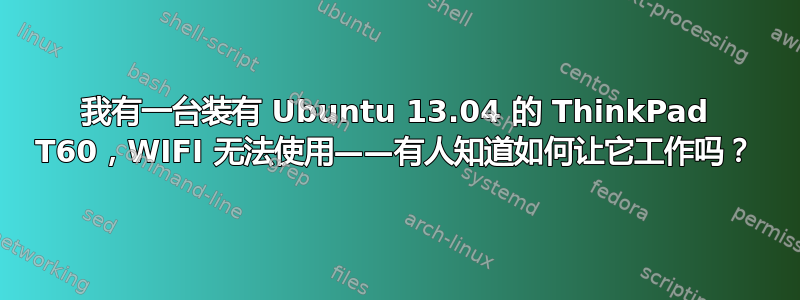 我有一台装有 Ubuntu 13.04 的 ThinkPad T60，WIFI 无法使用——有人知道如何让它工作吗？