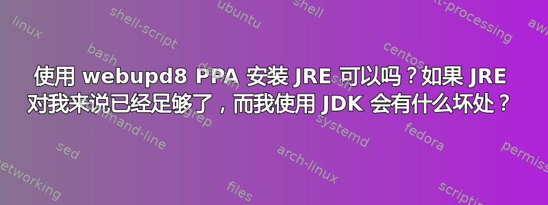 使用 webupd8 PPA 安装 JRE 可以吗？如果 JRE 对我来说已经足够了，而我使用 JDK 会有什么坏处？