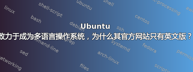 Ubuntu 致力于成为多语言操作系统，为什么其官方网站只有英文版？