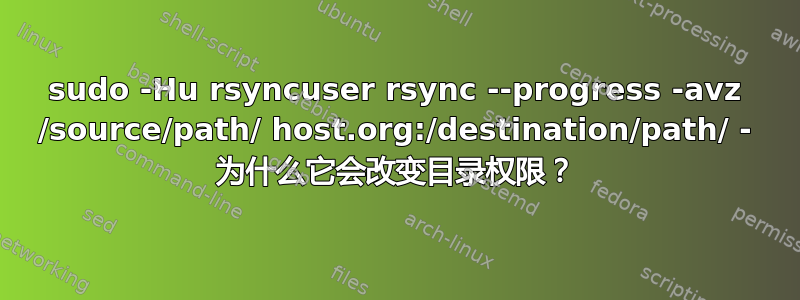 sudo -Hu rsyncuser rsync --progress -avz /source/path/ host.org:/destination/path/ - 为什么它会改变目录权限？