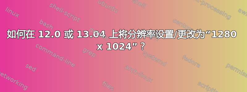 如何在 12.0 或 13.04 上将分辨率设置/更改为“1280 x 1024”？