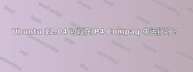 Ubuntu 12.04 可以在 P4 Compaq 中运行吗？