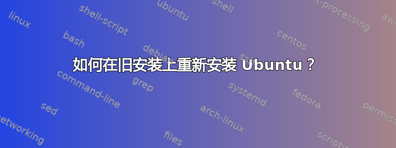 如何在旧安装上重新安装 Ubuntu？