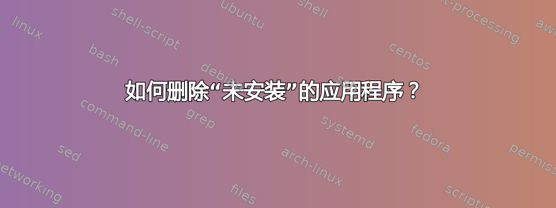 如何删除“未安装”的应用程序？