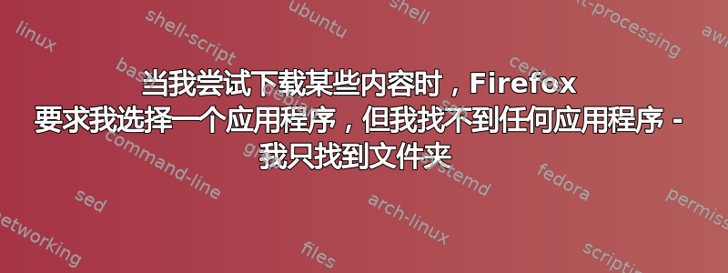 当我尝试下载某些内容时，Firefox 要求我选择一个应用程序，但我找不到任何应用程序 - 我只找到文件夹 