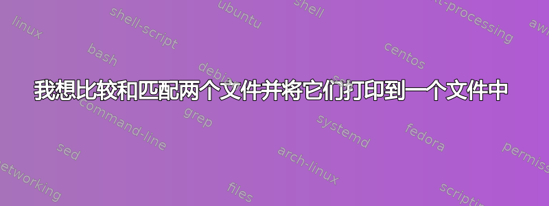 我想比较和匹配两个文件并将它们打印到一个文件中