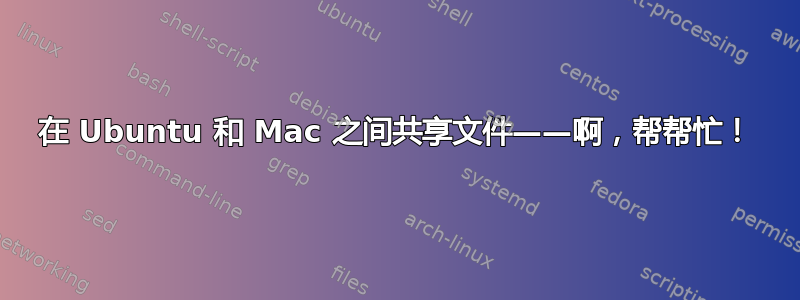 在 Ubuntu 和 Mac 之间共享文件——啊，帮帮忙！