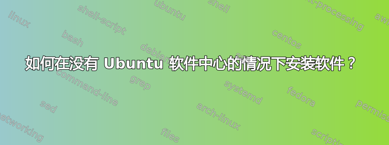 如何在没有 Ubuntu 软件中心的情况下安装软件？