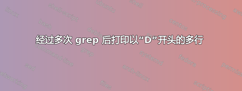 经过多次 grep 后打印以“D”开头的多行