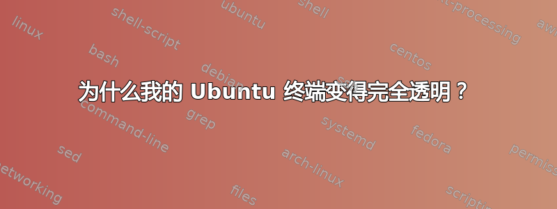 为什么我的 Ubuntu 终端变得完全透明？