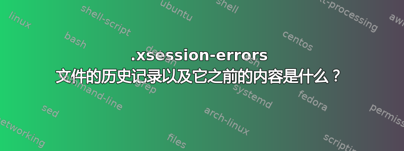 .xsession-errors 文件的历史记录以及它之前的内容是什么？