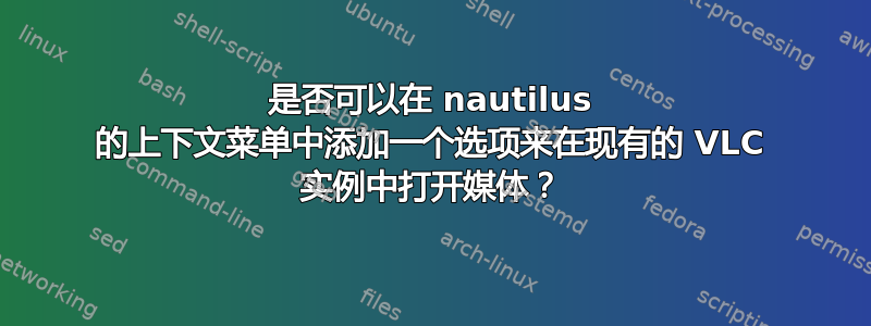 是否可以在 nautilus 的上下文菜单中添加一个选项来在现有的 VLC 实例中打开媒体？