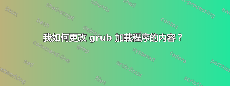 我如何更改 grub 加载程序的内容？