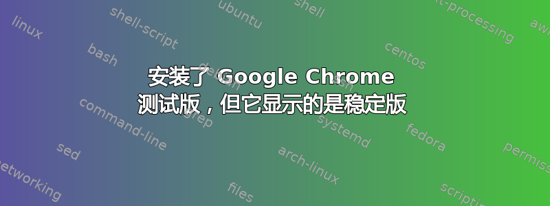 安装了 Google Chrome 测试版，但它显示的是稳定版