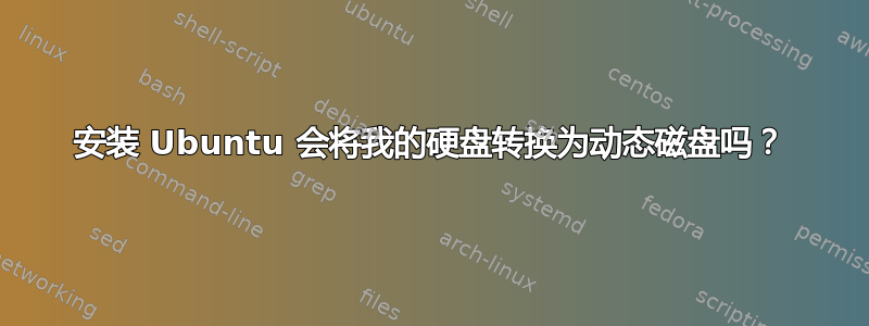 安装 Ubuntu 会将我的硬盘转换为动态磁盘吗？