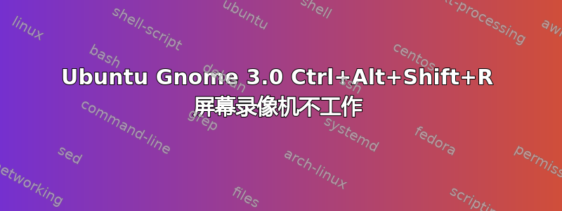 Ubuntu Gnome 3.0 Ctrl+Alt+Shift+R 屏幕录像机不工作