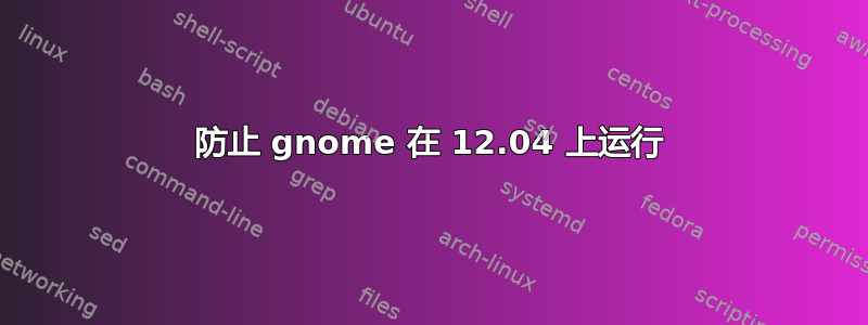 防止 gnome 在 12.04 上运行