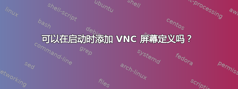 可以在启动时添加 VNC 屏幕定义吗？