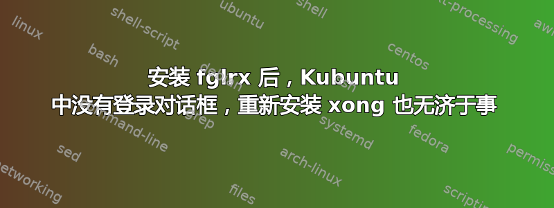 安装 fglrx 后，Kubuntu 中没有登录对话框，重新安装 xong 也无济于事