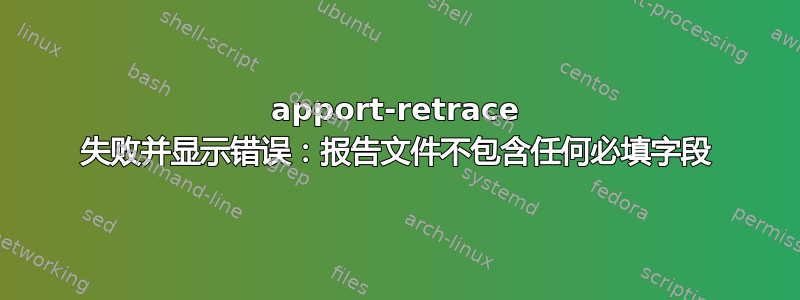 apport-retrace 失败并显示错误：报告文件不包含任何必填字段