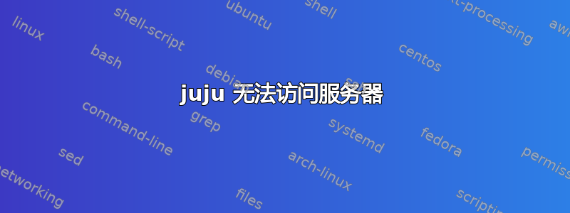 juju 无法访问服务器