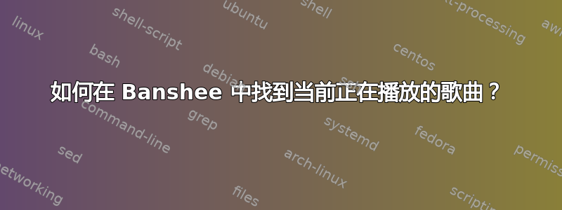 如何在 Banshee 中找到当前正在播放的歌曲？