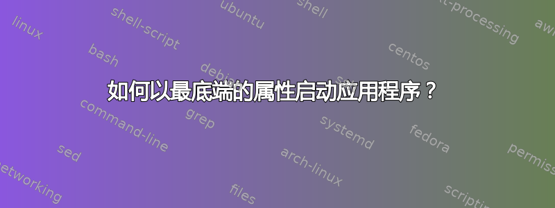 如何以最底端的属性启动应用程序？