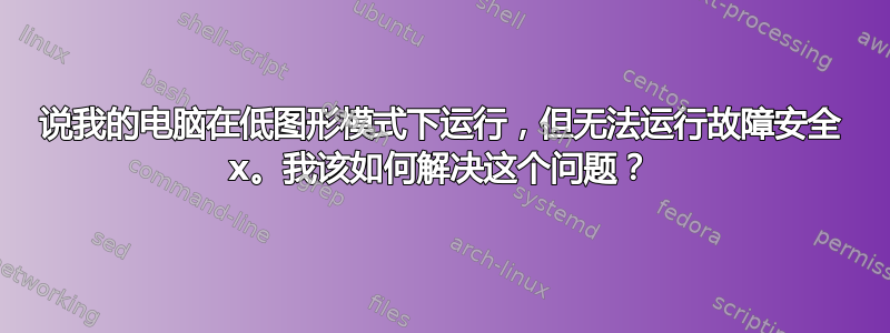 说我的电脑在低图形模式下运行，但无法运行故障安全 x。我该如何解决这个问题？