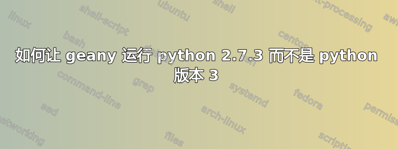 如何让 geany 运行 python 2.7.3 而不是 python 版本 3