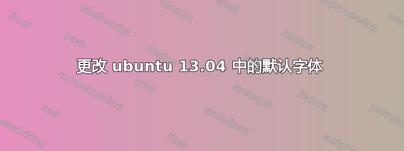 更改 ubuntu 13.04 中的默认字体