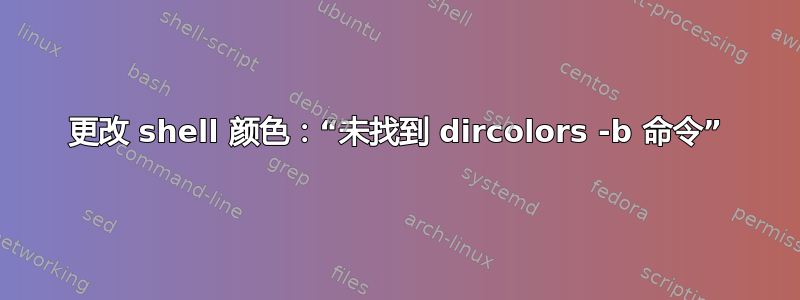 更改 shell 颜色：“未找到 dircolors -b 命令”