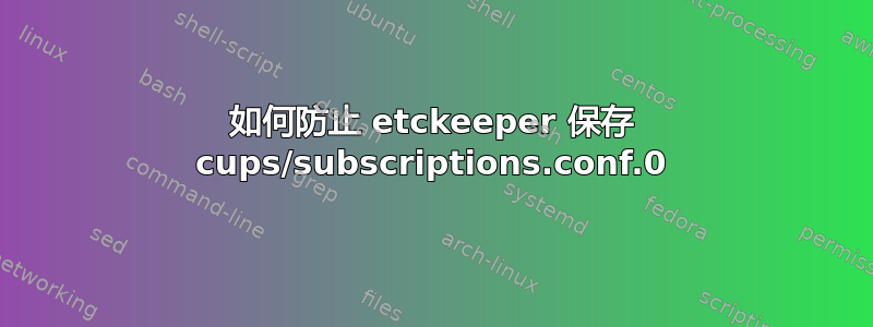 如何防止 etckeeper 保存 cups/subscriptions.conf.0