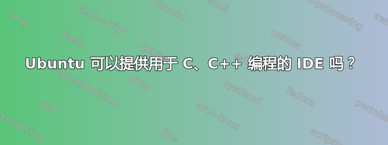 Ubuntu 可以提供用于 C、C++ 编程的 IDE 吗？