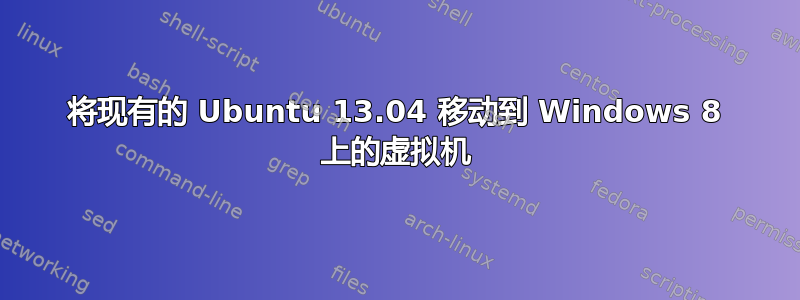 将现有的 Ubuntu 13.04 移动到 Windows 8 上的虚拟机