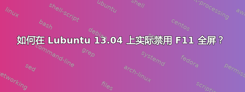 如何在 Lubuntu 13.04 上实际禁用 F11 全屏？