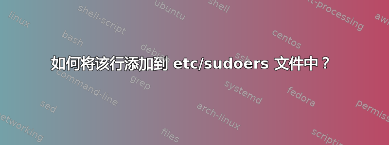 如何将该行添加到 etc/sudoers 文件中？