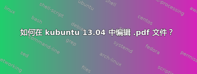 如何在 kubuntu 13.04 中编辑 .pdf 文件？