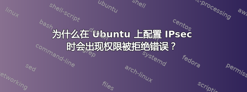 为什么在 Ubuntu 上配置 IPsec 时会出现权限被拒绝错误？