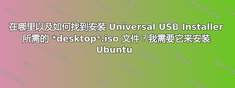 在哪里以及如何找到安装 Universal USB Installer 所需的 *desktop*.iso 文件？我需要它来安装 Ubuntu 